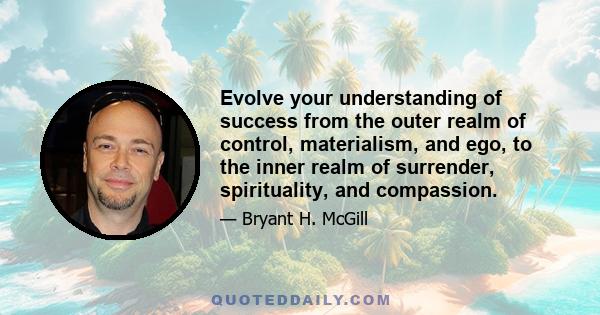 Evolve your understanding of success from the outer realm of control, materialism, and ego, to the inner realm of surrender, spirituality, and compassion.