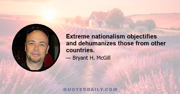 Extreme nationalism objectifies and dehumanizes those from other countries.