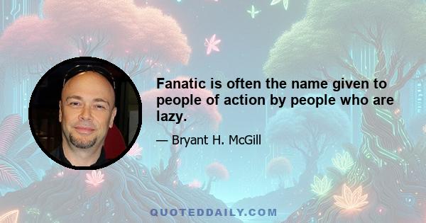 Fanatic is often the name given to people of action by people who are lazy.