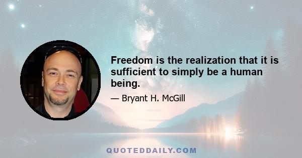 Freedom is the realization that it is sufficient to simply be a human being.