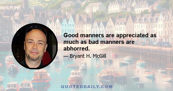 Good manners are appreciated as much as bad manners are abhorred.