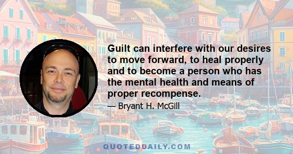 Guilt can interfere with our desires to move forward, to heal properly and to become a person who has the mental health and means of proper recompense.