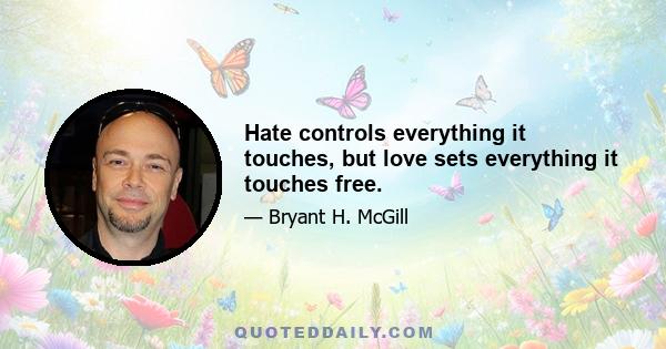 Hate controls everything it touches, but love sets everything it touches free.