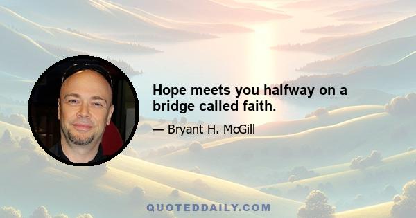 Hope meets you halfway on a bridge called faith.