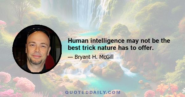 Human intelligence may not be the best trick nature has to offer.