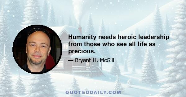 Humanity needs heroic leadership from those who see all life as precious.