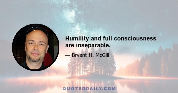 Humility and full consciousness are inseparable.