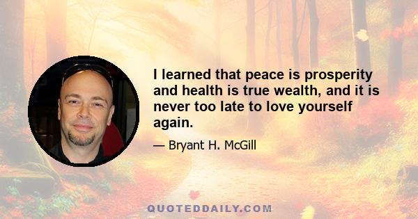 I learned that peace is prosperity and health is true wealth, and it is never too late to love yourself again.