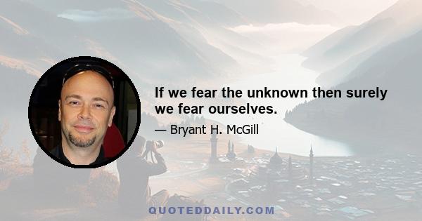 If we fear the unknown then surely we fear ourselves.