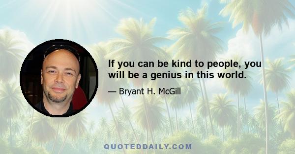 If you can be kind to people, you will be a genius in this world.