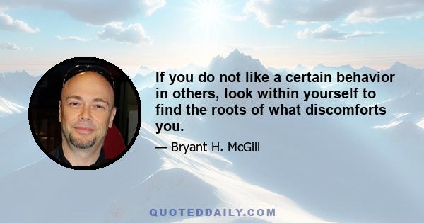 If you do not like a certain behavior in others, look within yourself to find the roots of what discomforts you.