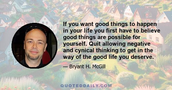 If you want good things to happen in your life you first have to believe good things are possible for yourself. Quit allowing negative and cynical thinking to get in the way of the good life you deserve.