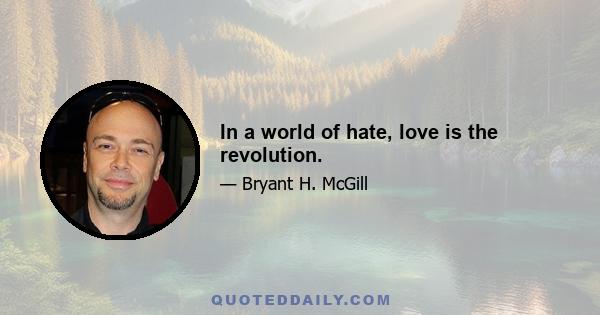 In a world of hate, love is the revolution.