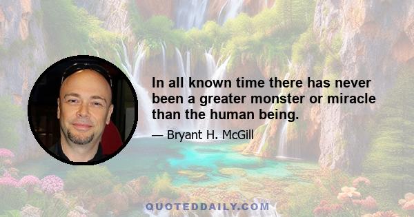 In all known time there has never been a greater monster or miracle than the human being.