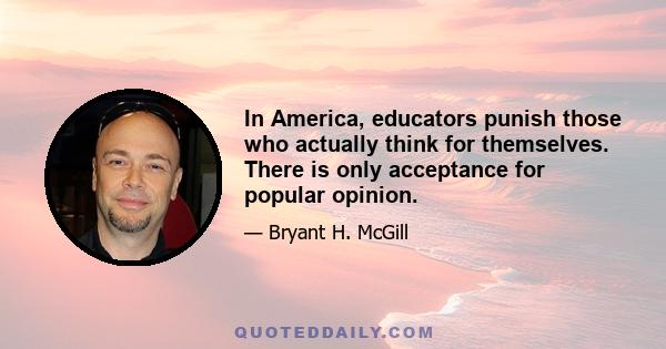 In America, educators punish those who actually think for themselves. There is only acceptance for popular opinion.