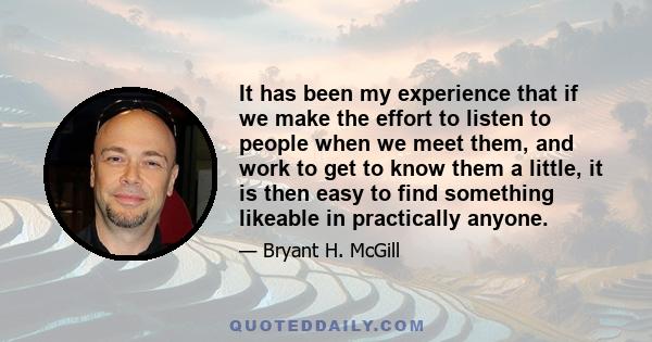 It has been my experience that if we make the effort to listen to people when we meet them, and work to get to know them a little, it is then easy to find something likeable in practically anyone.