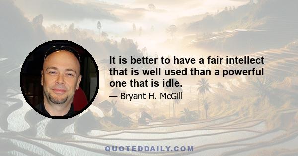 It is better to have a fair intellect that is well used than a powerful one that is idle.