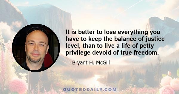 It is better to lose everything you have to keep the balance of justice level, than to live a life of petty privilege devoid of true freedom.