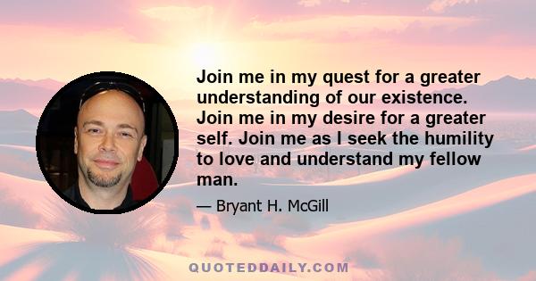 Join me in my quest for a greater understanding of our existence. Join me in my desire for a greater self. Join me as I seek the humility to love and understand my fellow man.