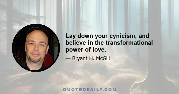 Lay down your cynicism, and believe in the transformational power of love.