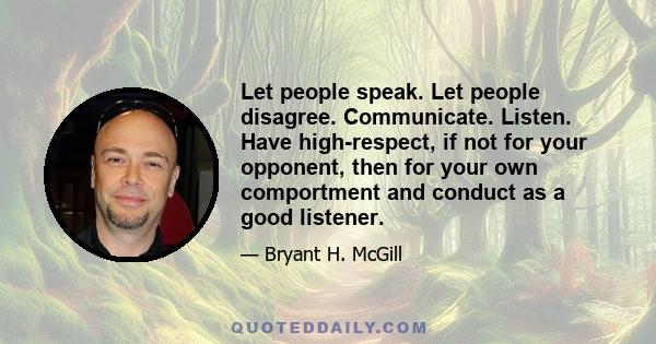 Let people speak. Let people disagree. Communicate. Listen. Have high-respect, if not for your opponent, then for your own comportment and conduct as a good listener.