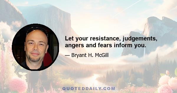 Let your resistance, judgements, angers and fears inform you.