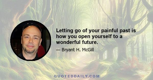 Letting go of your painful past is how you open yourself to a wonderful future.