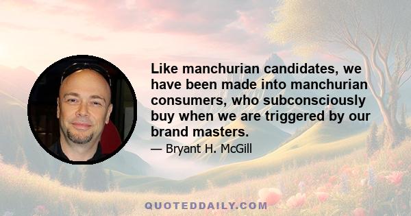 Like manchurian candidates, we have been made into manchurian consumers, who subconsciously buy when we are triggered by our brand masters.