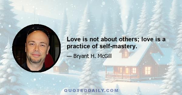 Love is not about others; love is a practice of self-mastery.