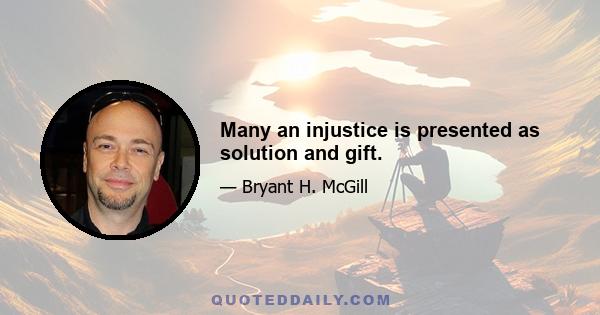 Many an injustice is presented as solution and gift.