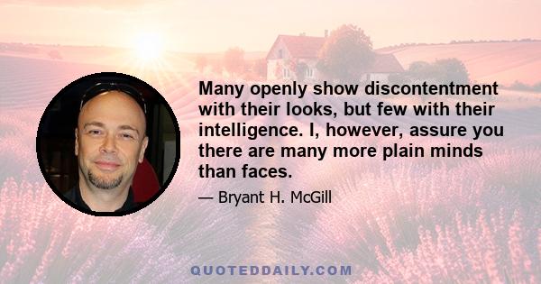 Many openly show discontentment with their looks, but few with their intelligence. I, however, assure you there are many more plain minds than faces.