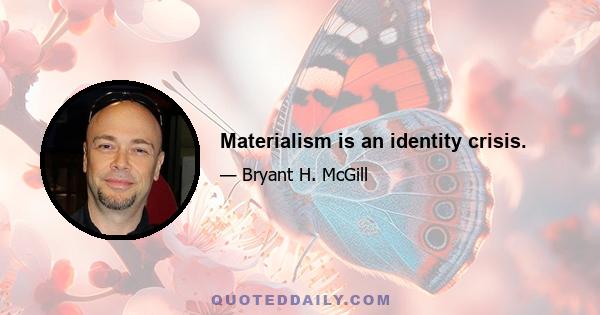 Materialism is an identity crisis.