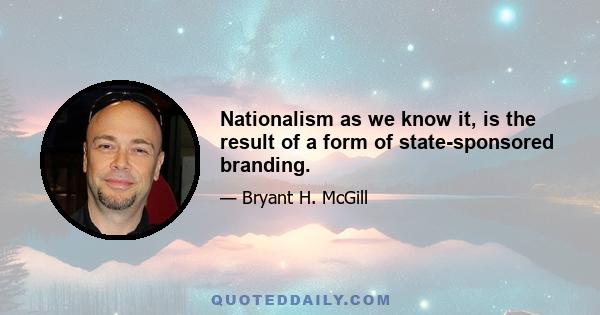 Nationalism as we know it, is the result of a form of state-sponsored branding.