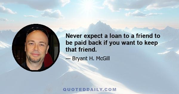 Never expect a loan to a friend to be paid back if you want to keep that friend.