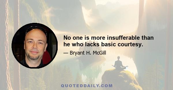 No one is more insufferable than he who lacks basic courtesy.