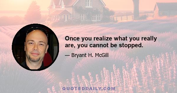 Once you realize what you really are, you cannot be stopped.