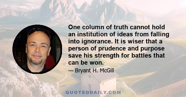 One column of truth cannot hold an institution of ideas from falling into ignorance. It is wiser that a person of prudence and purpose save his strength for battles that can be won.