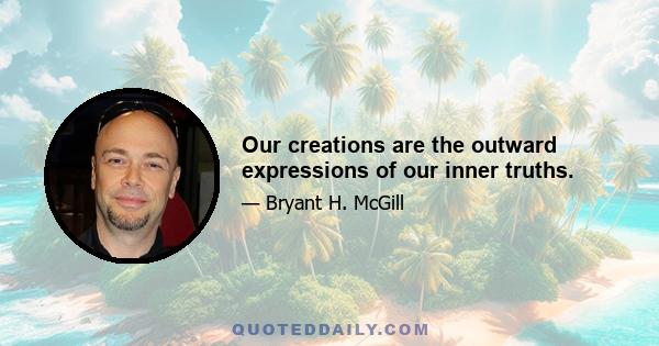 Our creations are the outward expressions of our inner truths.