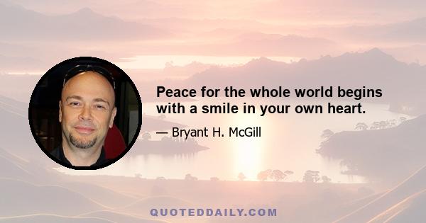 Peace for the whole world begins with a smile in your own heart.