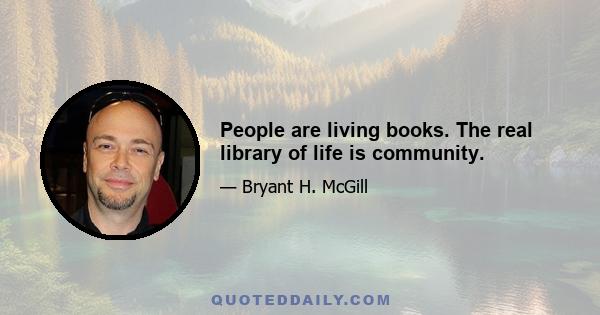 People are living books. The real library of life is community.