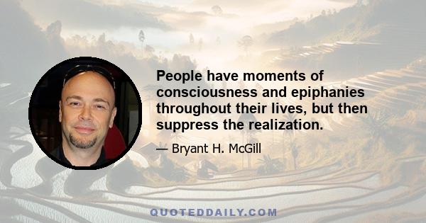 People have moments of consciousness and epiphanies throughout their lives, but then suppress the realization.