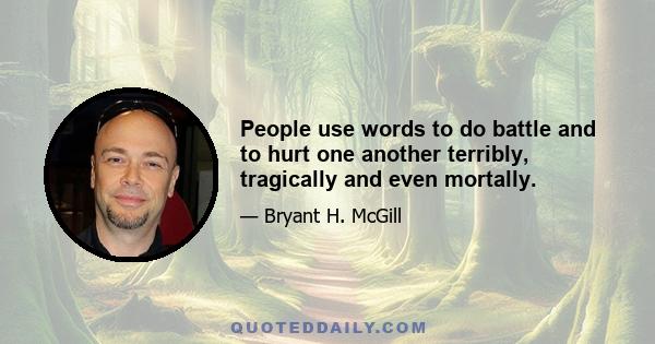 People use words to do battle and to hurt one another terribly, tragically and even mortally.