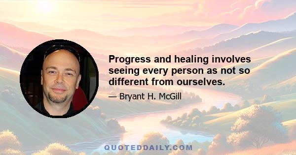 Progress and healing involves seeing every person as not so different from ourselves.