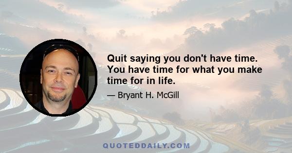 Quit saying you don't have time. You have time for what you make time for in life.