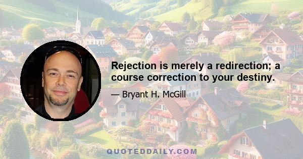 Rejection is merely a redirection; a course correction to your destiny.