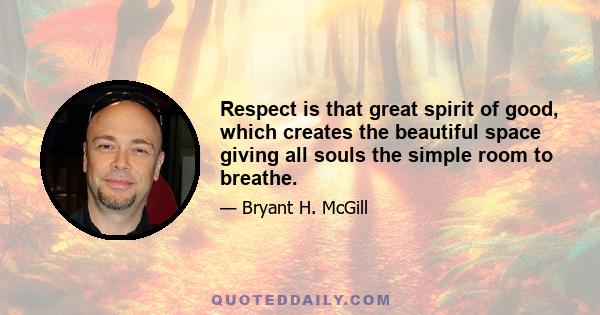 Respect is that great spirit of good, which creates the beautiful space giving all souls the simple room to breathe.