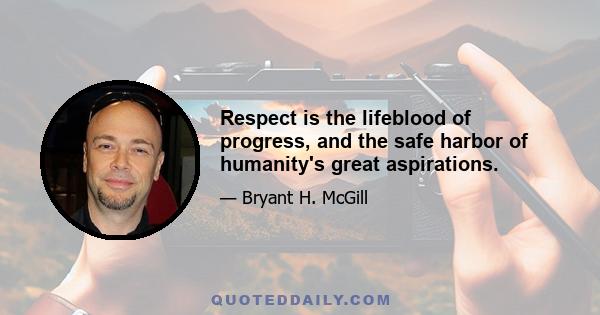 Respect is the lifeblood of progress, and the safe harbor of humanity's great aspirations.