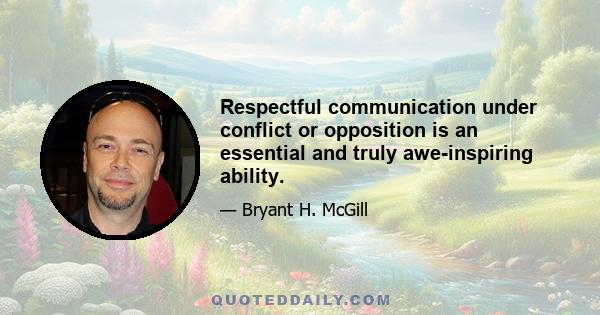 Respectful communication under conflict or opposition is an essential and truly awe-inspiring ability.