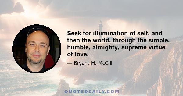 Seek for illumination of self, and then the world, through the simple, humble, almighty, supreme virtue of love.