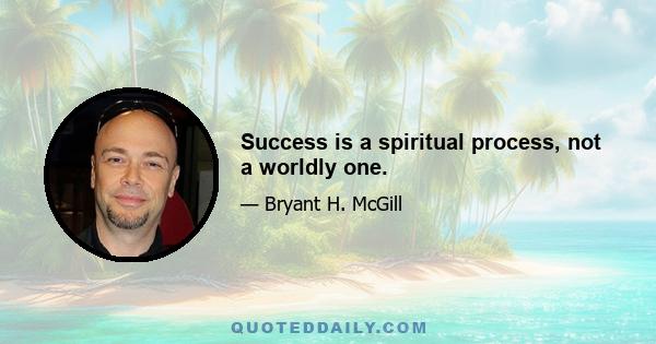 Success is a spiritual process, not a worldly one.